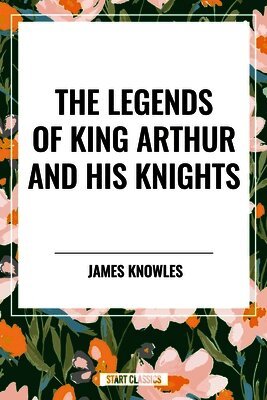 James Knowles - The Legends of King Arthur and His Knights, Inbunden