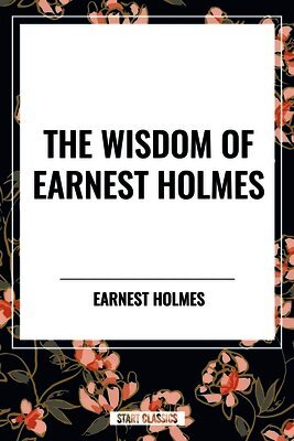 Earnest Holmes - Wisdom of Earnest Holmes: The Science of Mind, Creative Mind and Success, Creative Mind, Inbunden