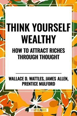 James Allen, Prentice Mulford - Think Yourself Wealthy: How to Attract Riches Through Thought, Häftad