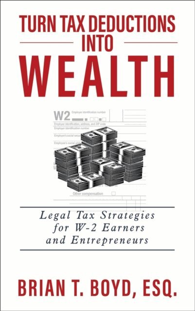 Brian Boyd - Turn Tax Deductions into Wealth: Legal Tax Strategies for W-2 Earners and Entrepreneurs, E-bok