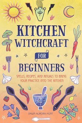 Dawn Aurora Hunt - Kitchen Witchcraft for Beginners: Spells, Recipes, and Rituals to Bring Your Practice Into the Kitchen, Inbunden