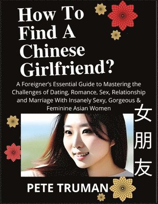 Pete Truman - How To Find A Chinese Girlfriend? A Foreigner's Essential Guide to Mastering the Challenges of Dating, Romance, Sex, Relationship and Marriage With Insanely Sexy, Gorgeous & Feminine Asian Women, Häftad. Tillgänglighet: Lägg i varukorg