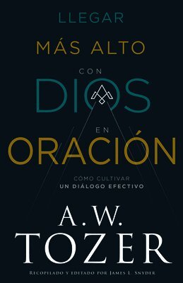A. W. Tozer - Llegar Más Alto Con Dios En Oración: Cómo Cultivar Un Diálogo Efectivo, Häftad