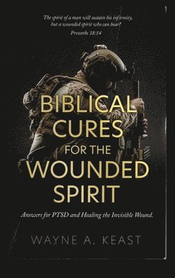 Wayne A. Keast - Biblical Cures for the Wounded Spirit: Answers for PTSD and Healing the Invisible Wound, Inbunden