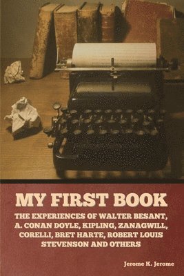 My First Book: The Experiences of Walter Besant, A. Conan Doyle, Kipling, Zanagwill, Corelli, Bret Harte, Robert Louis Stevenson and Others, Häftad