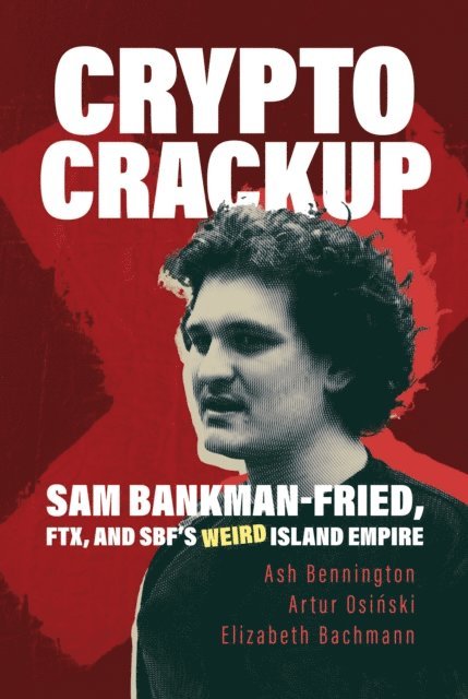Elizabeth Bachmann, Artur Osinski, Ash Bennington - Crypto Crackup: Sam Bankman-Fried, FTX, and SBF's Weird Island Empire, E-bok