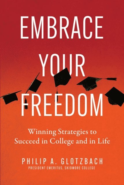 Philip A. Glotzbach - Embrace Your Freedom: Winning Strategies to Succeed in College and in Life, E-bok