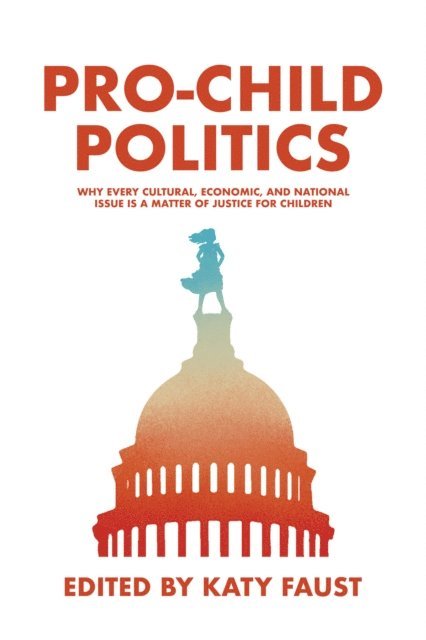 Katy Faust - Pro-Child Politics: Why Every Cultural, Economic, and National Issue Is a Matter of Justice for Children, E-bok