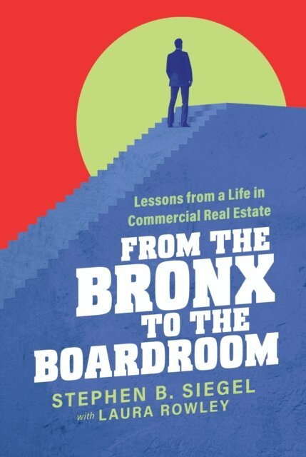 Laura Rowley, Stephen B. Siegel - From the Bronx to the Boardroom: Lessons from a Life in Commercial Real Estate, E-bok