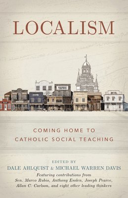 Dale Ahlquist - Localism: Coming Home to Catholic Social Teaching, Inbunden