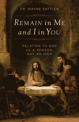 Fr Wayne Sattler, Wayne Sattler - Remain in Me and I in You: Relating to God as a Person, Not an Idea, Häftad