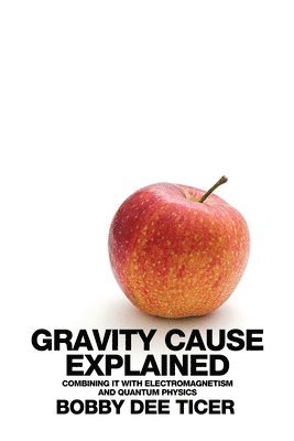 Bobby Dee Ticer - Gravity Cause Explained: Combining it with Electromagnetism and Quantum Physics, Häftad