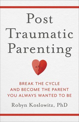 PhD Koslowitz, Robyn - Post-Traumatic Parenting: Break the Cycle and Become the Parent You Always Wanted to Be, Inbunden