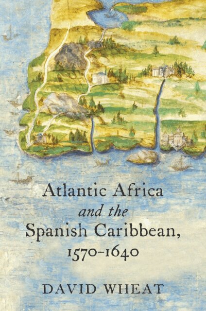 David Wheat - Atlantic Africa and the Spanish Caribbean, 1570-1640, E-bok