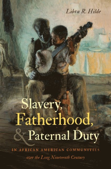 Libra R. Hilde - Slavery, Fatherhood, and Paternal Duty in African American Communities over the Long Nineteenth Century, E-bok