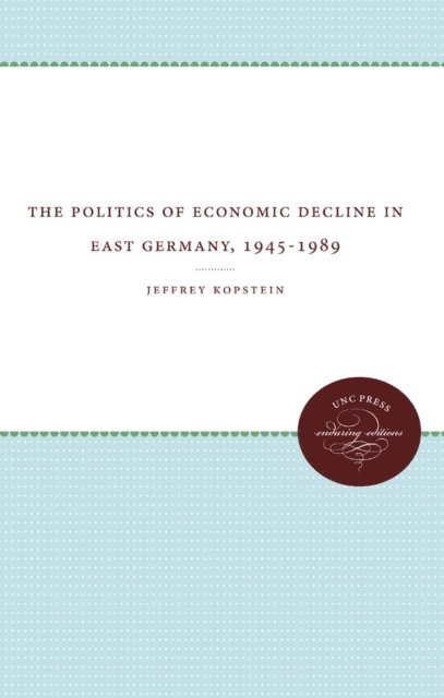 Jeffrey Kopstein - Politics of Economic Decline in East Germany, 1945-1989, E-bok