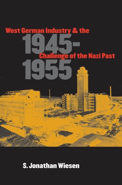 S. Jonathan Wiesen - West German Industry and the Challenge of the Nazi Past, 1945-1955, E-bok