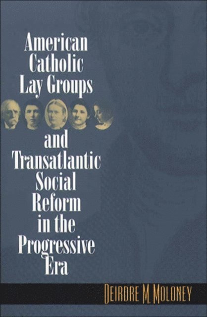 Deirdre M. Moloney - American Catholic Lay Groups and Transatlantic Social Reform in the Progressive Era, E-bok
