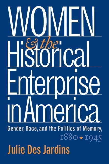 Julie Des Jardins - Women and the Historical Enterprise in America: Gender, Race and the Politics of Memory, E-bok