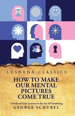 George Schubel - How to Make Our Mental Pictures Come True A Series of Easy Lessons in the Art of Visualizing, Häftad