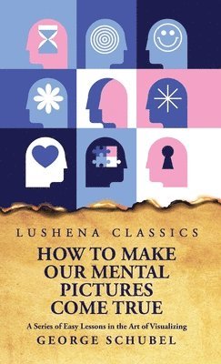 George Schubel - How to Make Our Mental Pictures Come True A Series of Easy Lessons in the Art of Visualizing, Inbunden