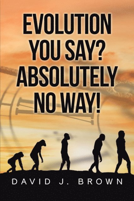 David J. Brown - Evolution You Say? Absolutely No Way!, E-bok