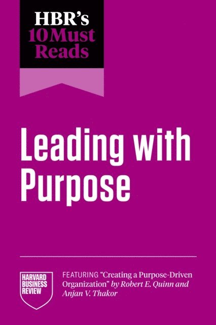 Michael E. Porter, Julie Battilana, Ranjay Gulati, Adam Grant, Harvard Business Review - HBR's 10 Must Reads on Leading with Purpose (featuring &quote;Creating a Purpose-Driven Organization&quote; by Robert E. Quinn and Anjan V. Thakor), E-bok