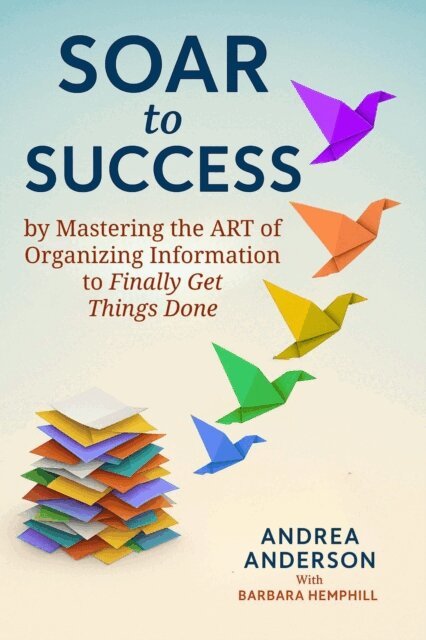 Andrea Anderson - Soar to Success: By Mastering the Art of Organizing Information to Finally Get Things Done, E-bok