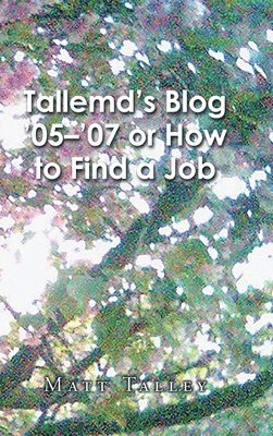 Matt Talley - Tallemd's Blog '05 - '07 Or How to Find a Job, Inbunden