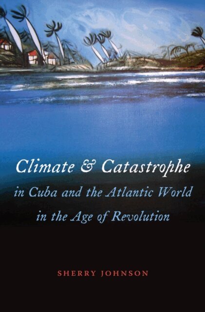 Sherry Johnson - Climate and Catastrophe in Cuba and the Atlantic World in the Age of Revolution, E-bok