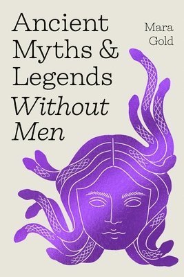 Mara Gold - Ancient Myths and Legends Without Men: Reclaiming the Stories of Mythology's Most Iconic Women, Goddesses, and Female Monsters, Inbunden