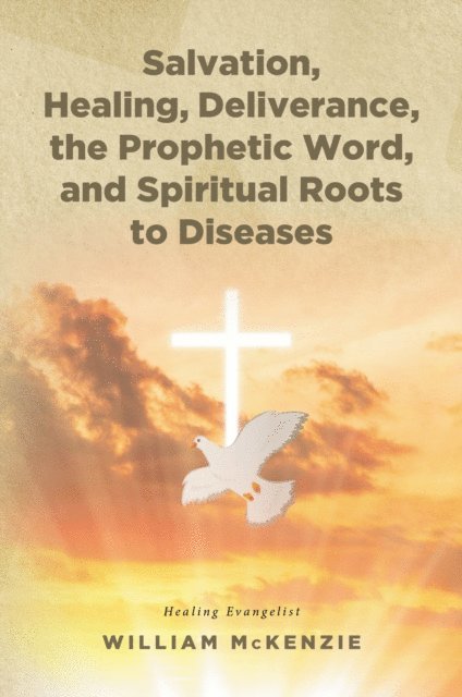 William McKenzie - Salvation, Healing, Deliverance, the Prophetic Word, and Spiritual Roots to Diseases, E-bok