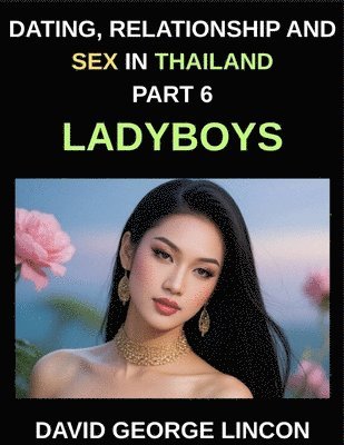 David George Lincon - Dating, Relationship and Sex in Thailand (Part 6)- Ladyboys, Beyond the Binary, Love, Desire, and Identity with Thailand's Ladyboys, A Candid Look at Relationships and Sexual Health with Thailand's Ladyboys, Häftad