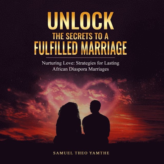 Samuel Theo Yamthe - Unlock The Secrets To A Fulfilled Marriage Nurturing Love: Strategies for Lasting African Diaspora Marriages, E-bok