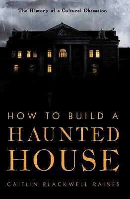 Caitlin Blackwell Baines - How to Build a Haunted House: The History of a Cultural Obsession, Inbunden