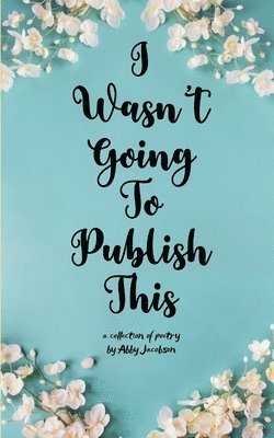 Abby Jacobson - I Wasn't Going To Publish This A compilation of slam poetry that left my lips, but never my fingertips., Häftad