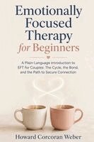 Howard Corcoran Weber - Emotionally Focused Therapy for Beginners: A Plain-Language Introduction to EFT for Couples: The Cycle, the Bond, and the Path to Secure Connection, Häftad