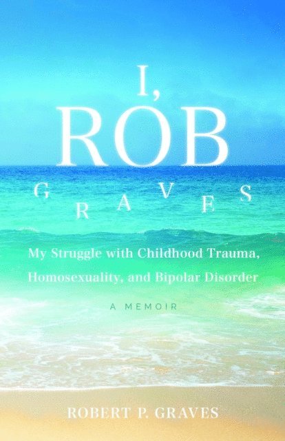 I, Rob Graves: My Struggle with Childhood Trauma, Homosexuality, and Bipolar Disorder