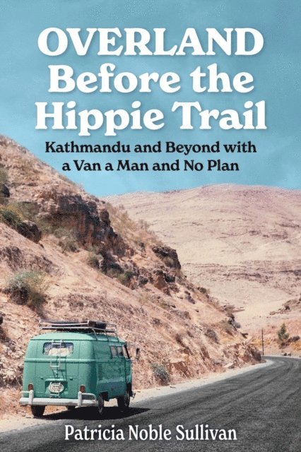 Patricia Sullivan - Overland Before the Hippie Trail: Kathmandu and Beyond with a Van a Man and No Plan, E-bok