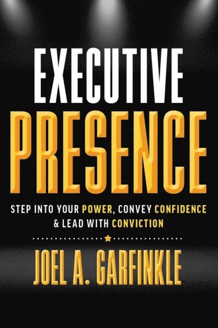 Joel A. Garfinkle - Executive Presence: Step into Your Power, Convey Confidence, & Lead with Conviction, E-bok