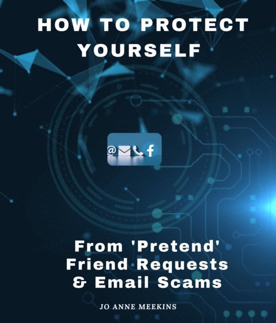 Jo Anne Meekins - How to Protect Yourself from 'Pretend' Friend Requests & Email Scams, E-bok