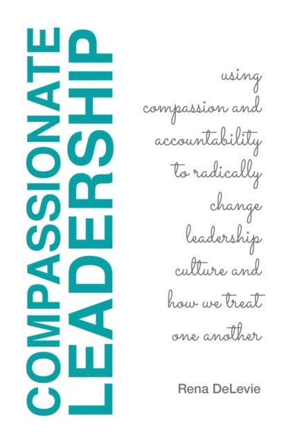 Rena DeLevie - Compassionate Leadership; Using Compassion and Accountability to Radically Change Leadership Culture and How We Treat One Another, E-bok