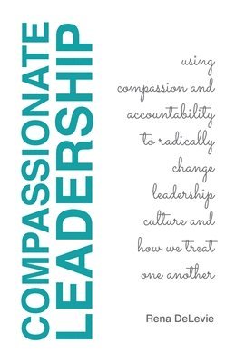 Rena Delevie - Compassionate Leadership; Using Compassion and Accountability to Radically Change Leadership Culture and How We Treat One Another, Häftad