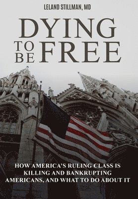 Leland Stillman - Dying to be Free: How America's Ruling Class Is Killing and Bankrupting Americans, and What to Do About It, Inbunden