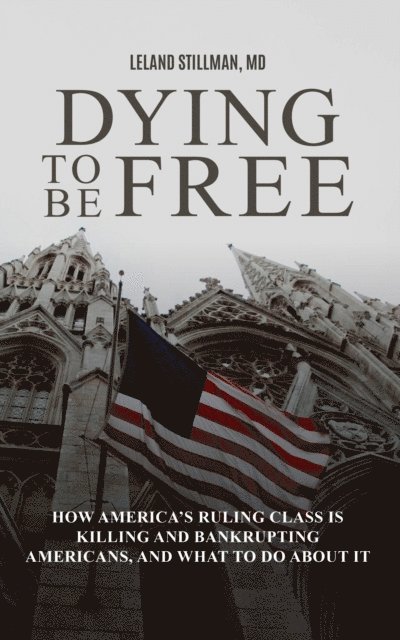 Leland Stillman - Dying to be Free How America's Ruling Class Is Killing and Bankrupting Americans, and What to Do About It, E-bok