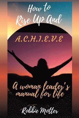 Robbie Motter - How to Rise Up and A.C.H.I.E.V.E; A Woman Leaders Manual for Life, Häftad