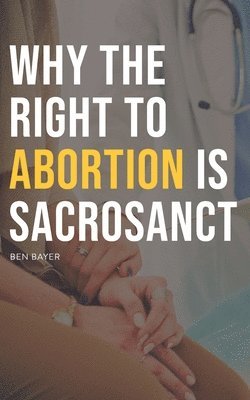 Bayer, B: Why the Right to Abortion Is Sacrosanct, Häftad