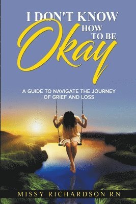 Missy Richardson - I Don't Know How to be Okay. A Guide to Navigate the Journey of Grief and LOSS, Häftad