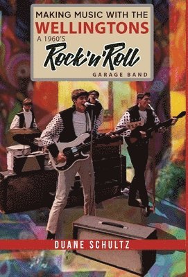 Duane E Schultz - Making Music with The Wellingtons A 1960s Rock'n'Roll Garage Band, Inbunden