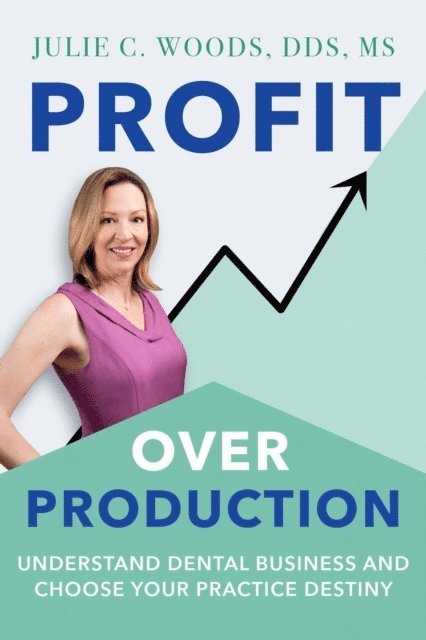 Julie Woods - Profit Over Production: Understand Dental Business and Choose Your Practice Destiny, E-bok